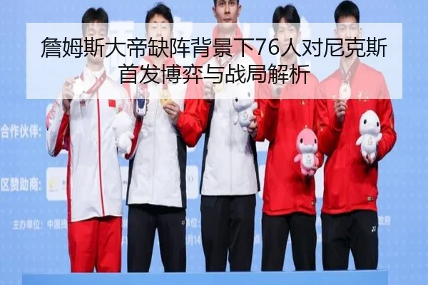 詹姆斯大帝缺阵背景下76人对尼克斯首发博弈与战局解析 | www.hth.comapp