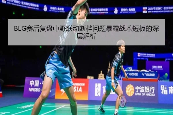 BLG赛后复盘中野联动断档问题暴露战术短板的深层解析 | www.hth.comapp